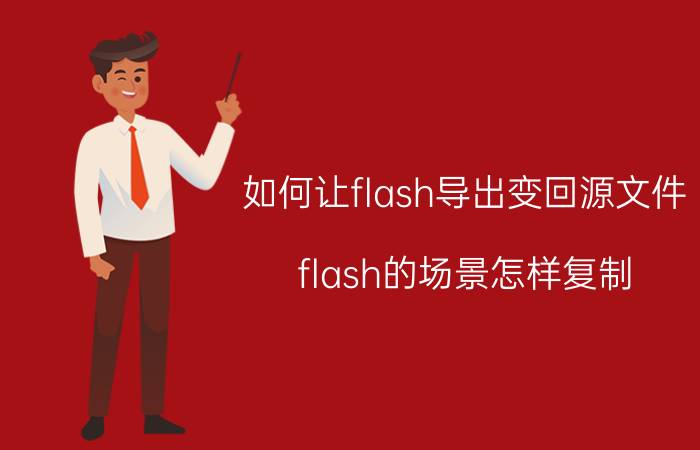 如何让flash导出变回源文件 flash的场景怎样复制？